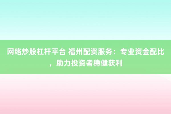 网络炒股杠杆平台 福州配资服务：专业资金配比，助力投资者稳健获利