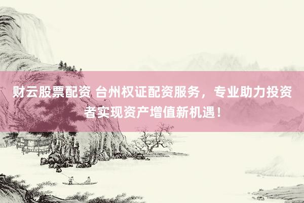财云股票配资 台州权证配资服务，专业助力投资者实现资产增值新机遇！