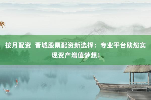 按月配资  晋城股票配资新选择：专业平台助您实现资产增值梦想！