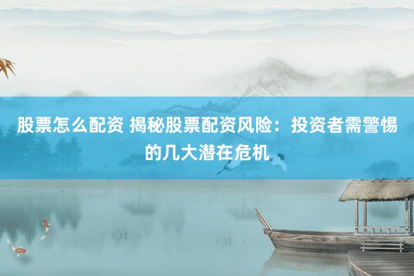 股票怎么配资 揭秘股票配资风险：投资者需警惕的几大潜在危机