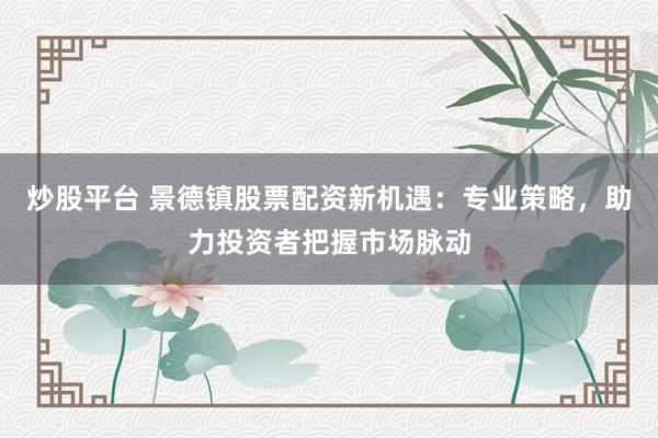 炒股平台 景德镇股票配资新机遇：专业策略，助力投资者把握市场脉动