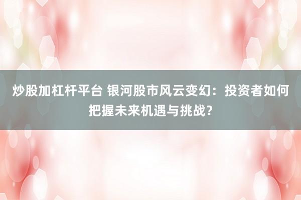 炒股加杠杆平台 银河股市风云变幻：投资者如何把握未来机遇与挑战？