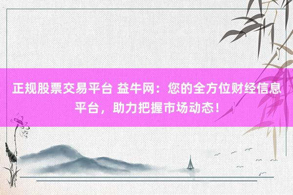 正规股票交易平台 益牛网：您的全方位财经信息平台，助力把握市场动态！