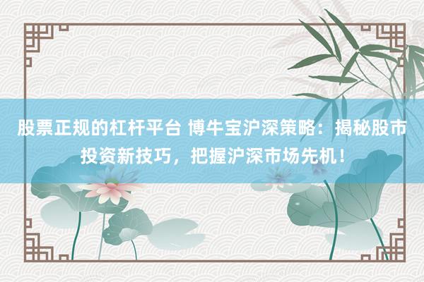 股票正规的杠杆平台 博牛宝沪深策略：揭秘股市投资新技巧，把握沪深市场先机！