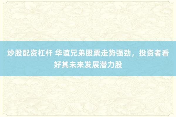 炒股配资杠杆 华谊兄弟股票走势强劲，投资者看好其未来发展潜力股