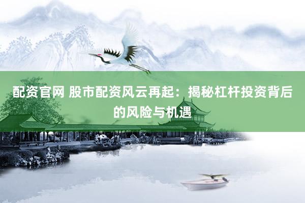 配资官网 股市配资风云再起：揭秘杠杆投资背后的风险与机遇