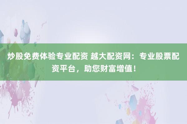 炒股免费体验专业配资 越大配资网：专业股票配资平台，助您财富增值！