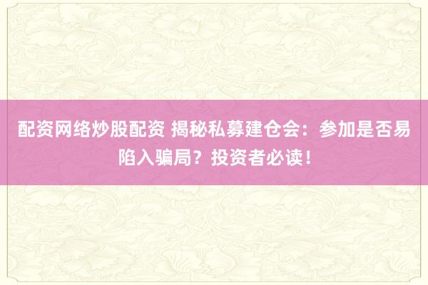 配资网络炒股配资 揭秘私募建仓会：参加是否易陷入骗局？投资者必读！