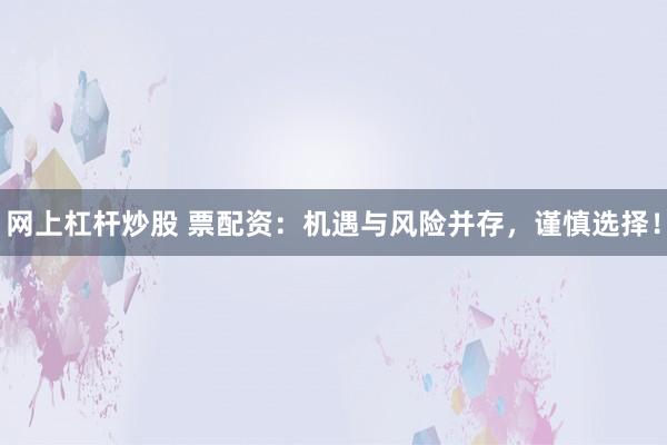 网上杠杆炒股 票配资：机遇与风险并存，谨慎选择！
