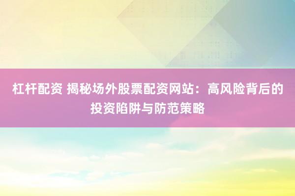 杠杆配资 揭秘场外股票配资网站：高风险背后的投资陷阱与防范策略