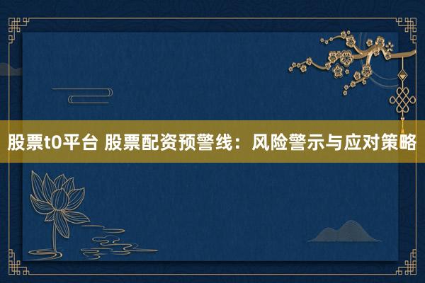 股票t0平台 股票配资预警线：风险警示与应对策略