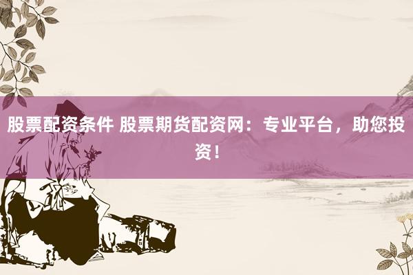 股票配资条件 股票期货配资网：专业平台，助您投资！