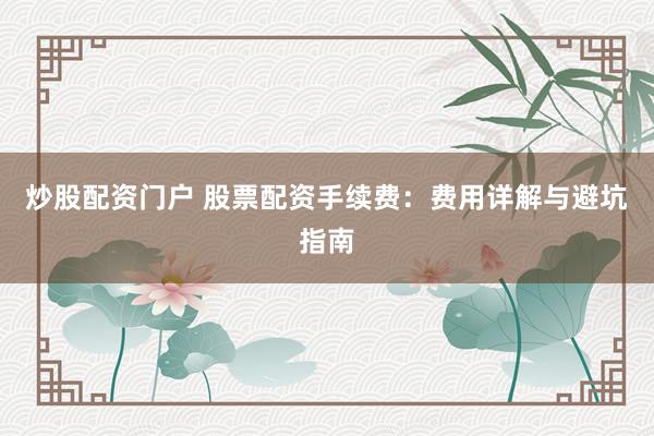 炒股配资门户 股票配资手续费：费用详解与避坑指南