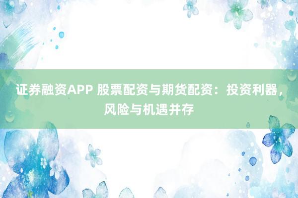 证券融资APP 股票配资与期货配资：投资利器，风险与机遇并存
