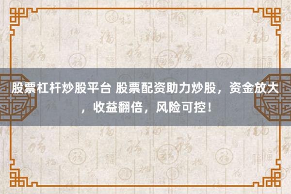 股票杠杆炒股平台 股票配资助力炒股，资金放大，收益翻倍，风险可控！