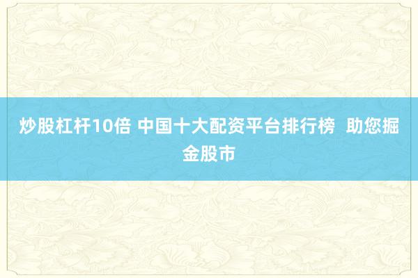 炒股杠杆10倍 中国十大配资平台排行榜  助您掘金股市