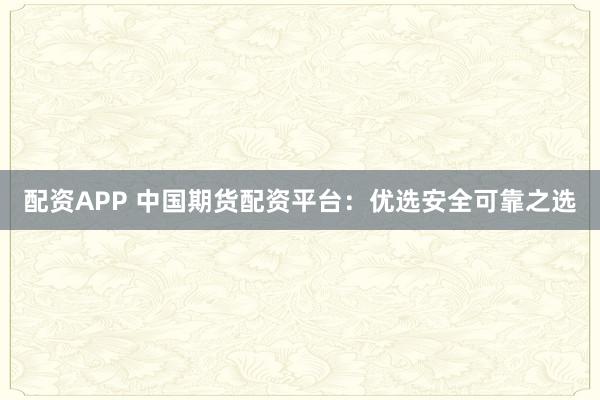配资APP 中国期货配资平台：优选安全可靠之选