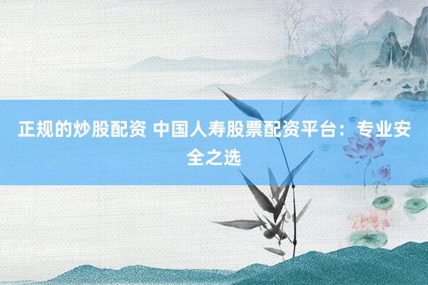 正规的炒股配资 中国人寿股票配资平台：专业安全之选