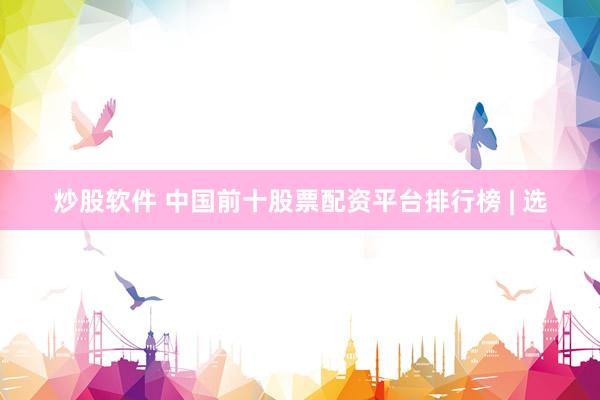 炒股软件 中国前十股票配资平台排行榜 | 选
