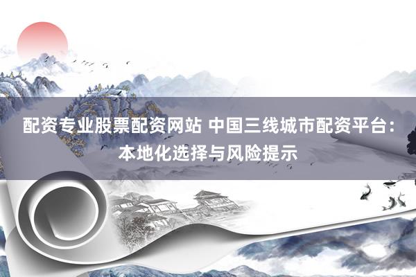 配资专业股票配资网站 中国三线城市配资平台：本地化选择与风险提示