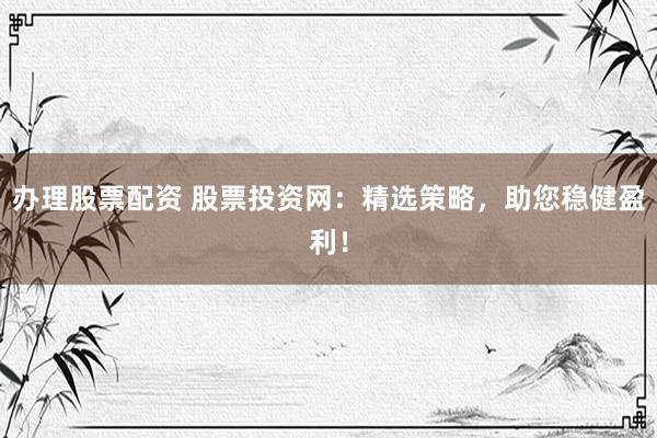 办理股票配资 股票投资网：精选策略，助您稳健盈利！