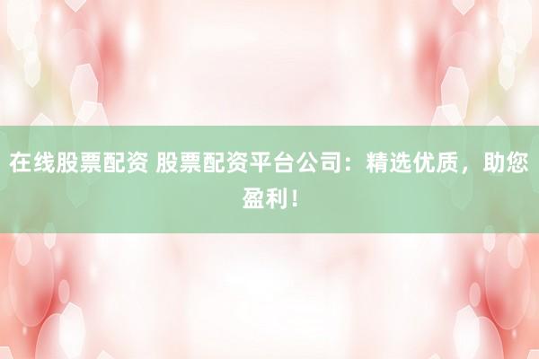 在线股票配资 股票配资平台公司：精选优质，助您盈利！