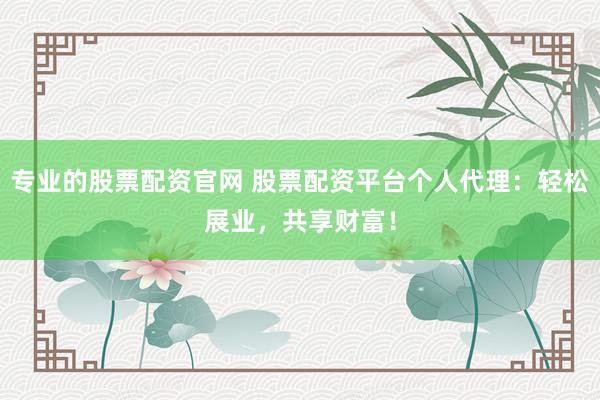 专业的股票配资官网 股票配资平台个人代理：轻松展业，共享财富！