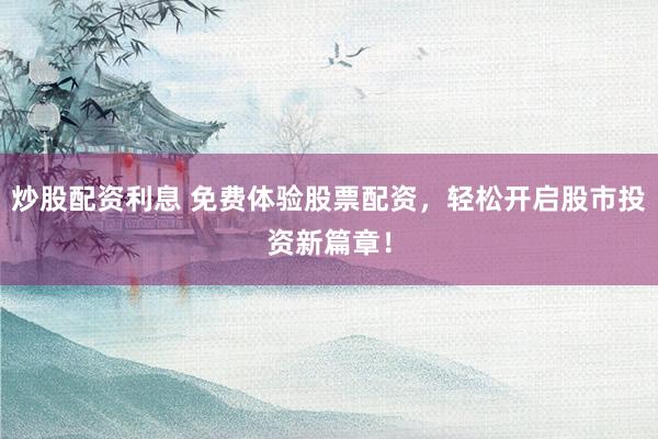 炒股配资利息 免费体验股票配资，轻松开启股市投资新篇章！