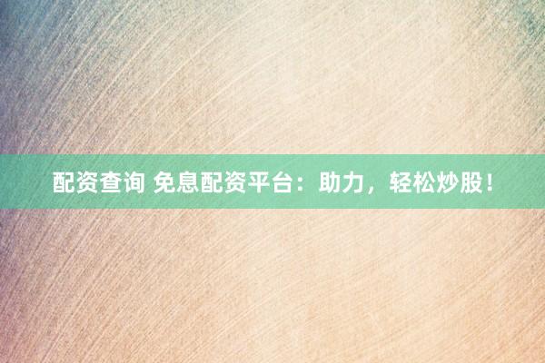 配资查询 免息配资平台：助力，轻松炒股！