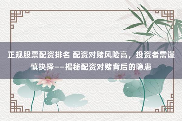 正规股票配资排名 配资对赌风险高，投资者需谨慎抉择——揭秘配资对赌背后的隐患