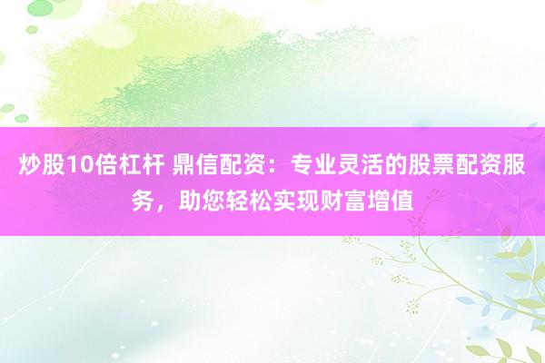 炒股10倍杠杆 鼎信配资：专业灵活的股票配资服务，助您轻松实现财富增值