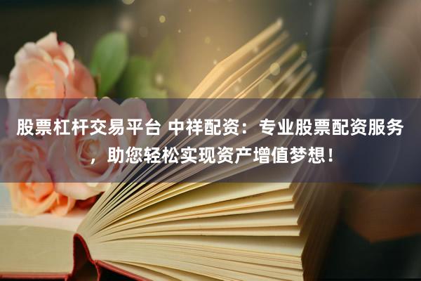 股票杠杆交易平台 中祥配资：专业股票配资服务，助您轻松实现资产增值梦想！