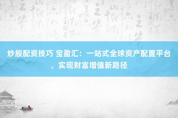 炒股配资技巧 宝盈汇：一站式全球资产配置平台，实现财富增值新路径