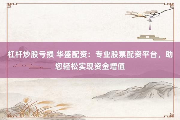 杠杆炒股亏损 华盛配资：专业股票配资平台，助您轻松实现资金增值