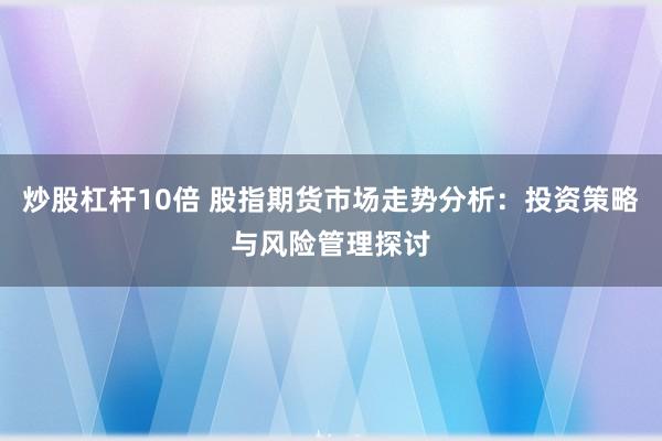 炒股杠杆10倍 股指期货市场走势分析：投资策略与风险管理探讨