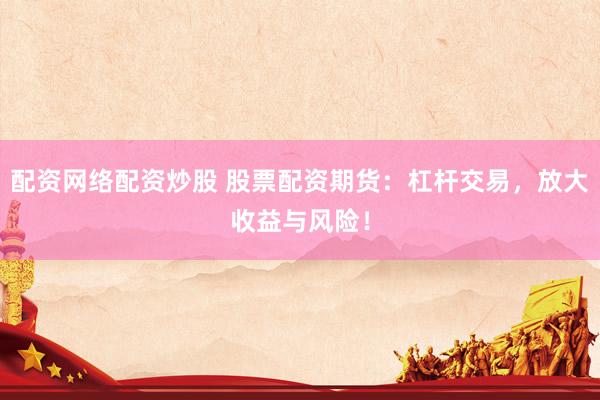 配资网络配资炒股 股票配资期货：杠杆交易，放大收益与风险！