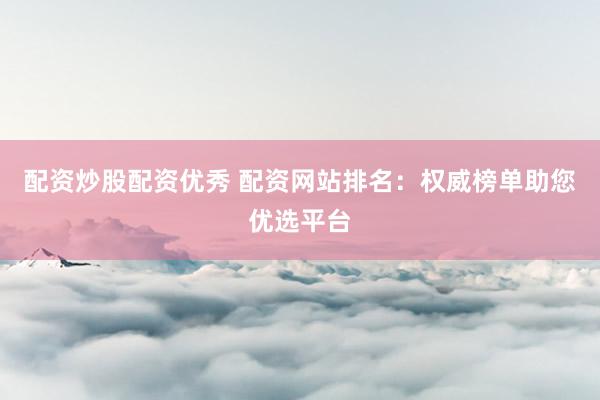 配资炒股配资优秀 配资网站排名：权威榜单助您优选平台