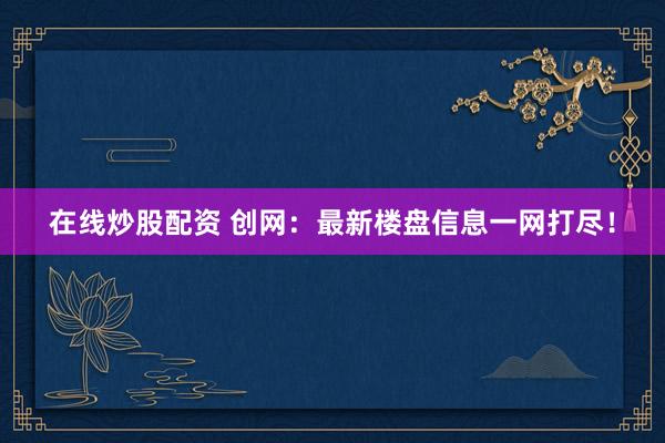 在线炒股配资 创网：最新楼盘信息一网打尽！