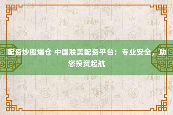 配资炒股爆仓 中国联美配资平台：专业安全，助您投资起航