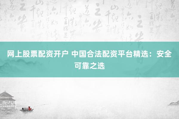 网上股票配资开户 中国合法配资平台精选：安全可靠之选