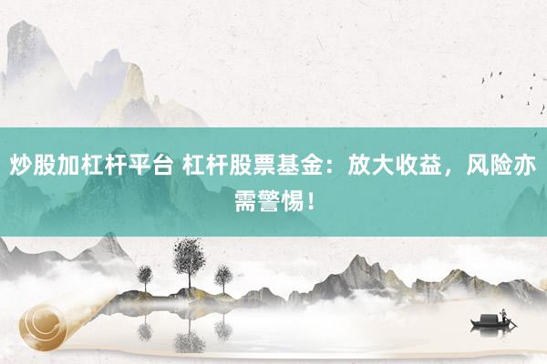 炒股加杠杆平台 杠杆股票基金：放大收益，风险亦需警惕！