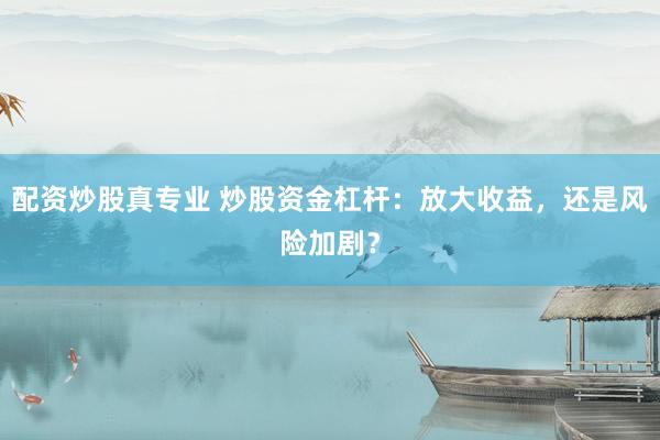 配资炒股真专业 炒股资金杠杆：放大收益，还是风险加剧？