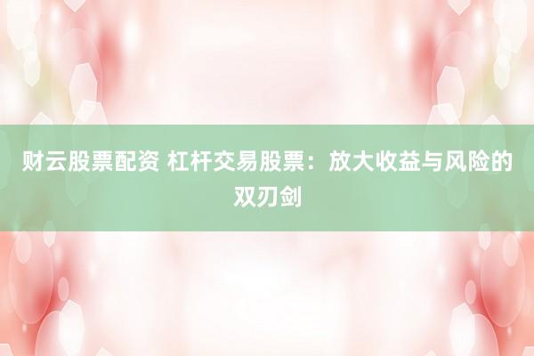 财云股票配资 杠杆交易股票：放大收益与风险的双刃剑