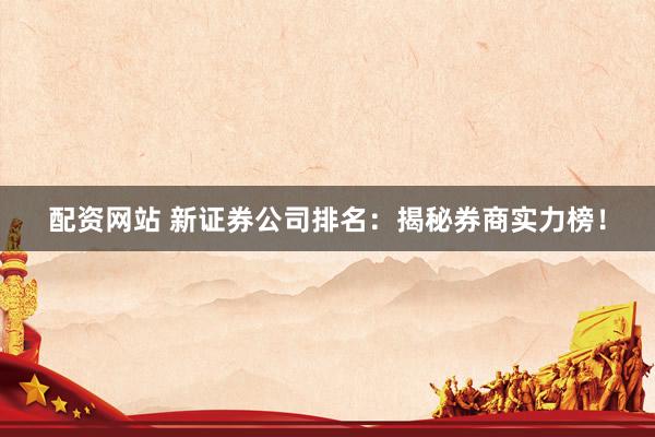 配资网站 新证券公司排名：揭秘券商实力榜！