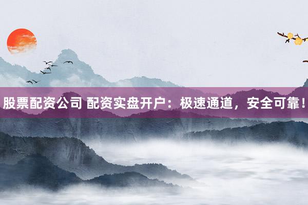 股票配资公司 配资实盘开户：极速通道，安全可靠！