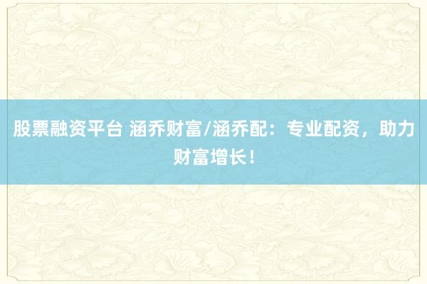股票融资平台 涵乔财富/涵乔配：专业配资，助力财富增长！