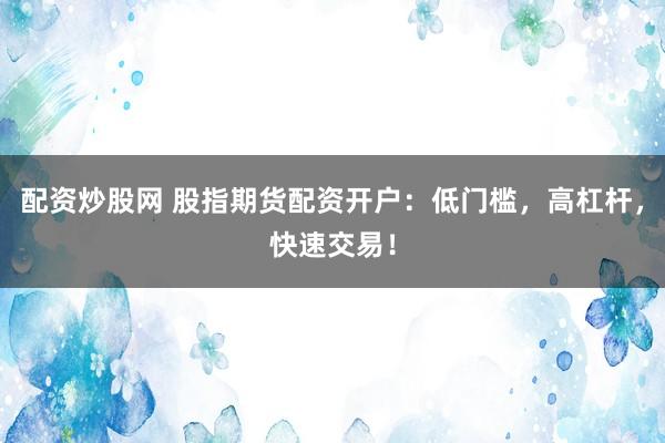 配资炒股网 股指期货配资开户：低门槛，高杠杆，快速交易！
