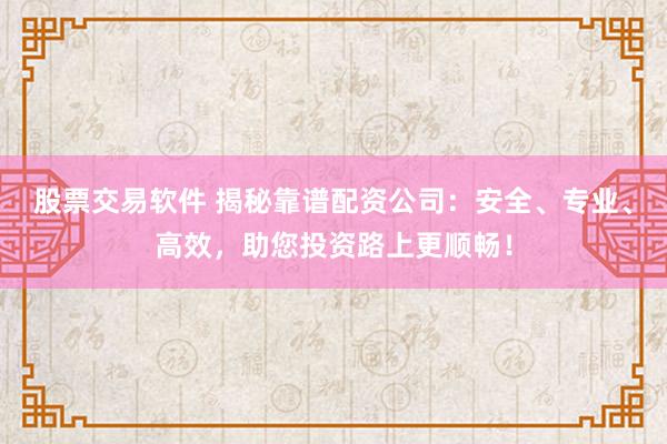 股票交易软件 揭秘靠谱配资公司：安全、专业、高效，助您投资路上更顺畅！