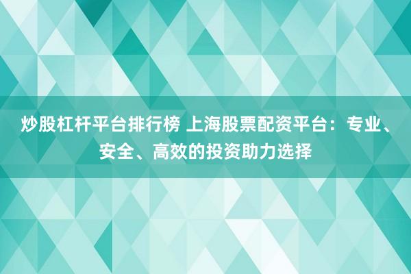 炒股杠杆平台排行榜 上海股票配资平台：专业、安全、高效的投资助力选择