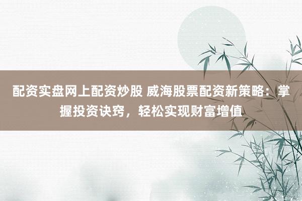 配资实盘网上配资炒股 威海股票配资新策略：掌握投资诀窍，轻松实现财富增值